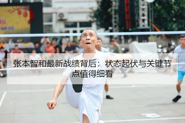 张本智和最新战绩背后：状态起伏与关键节点值得细看